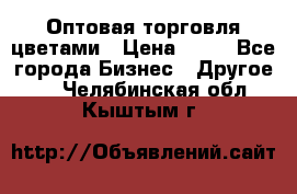 Оптовая торговля цветами › Цена ­ 25 - Все города Бизнес » Другое   . Челябинская обл.,Кыштым г.